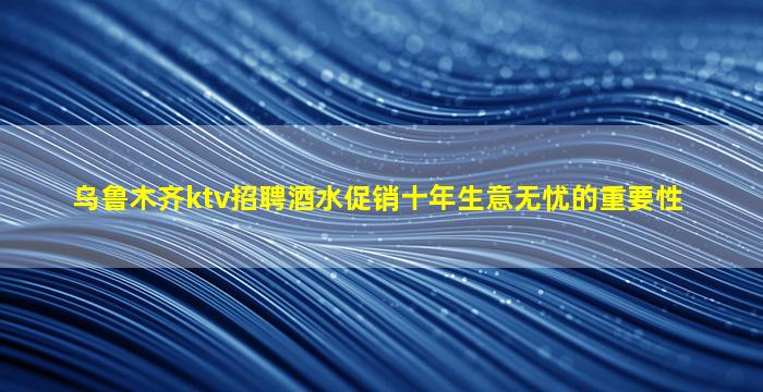 乌鲁木齐ktv招聘酒水促销十年生意无忧的重要性