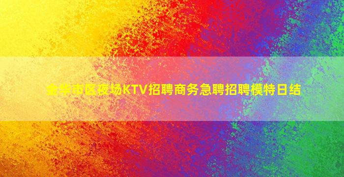 金华市区夜场KTV招聘商务急聘招聘模特日结